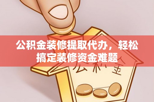 利州公积金装修提取代办，轻松搞定装修资金难题