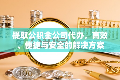 利州提取公积金公司代办，高效、便捷与安全的解决方案