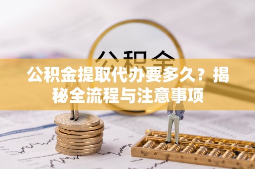 利州公积金提取代办要多久？揭秘全流程与注意事项