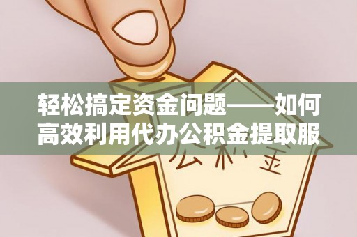 利州轻松搞定资金问题——如何高效利用代办公积金提取服务