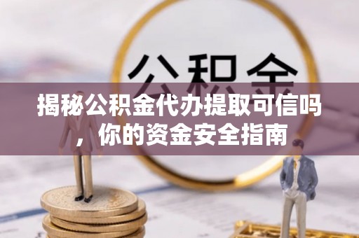 利州揭秘公积金代办提取可信吗，你的资金安全指南