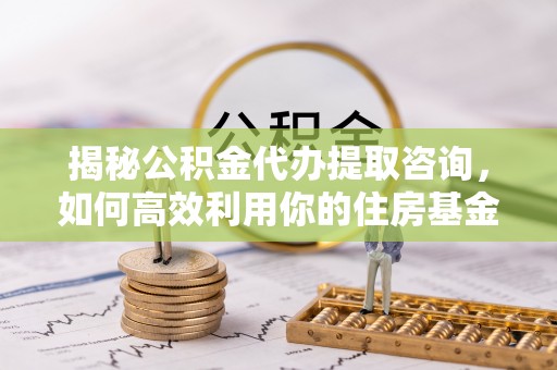 利州揭秘公积金代办提取咨询，如何高效利用你的住房基金