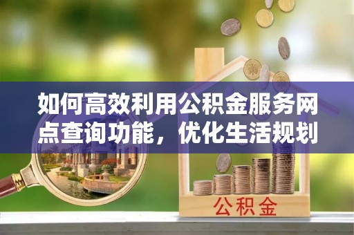 利州如何高效利用公积金服务网点查询功能，优化生活规划