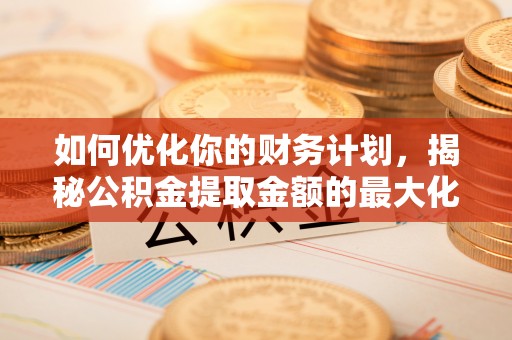 利州如何优化你的财务计划，揭秘公积金提取金额的最大化策略
