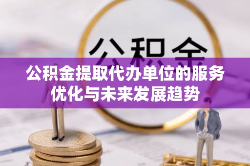 利州公积金提取代办单位的服务优化与未来发展趋势