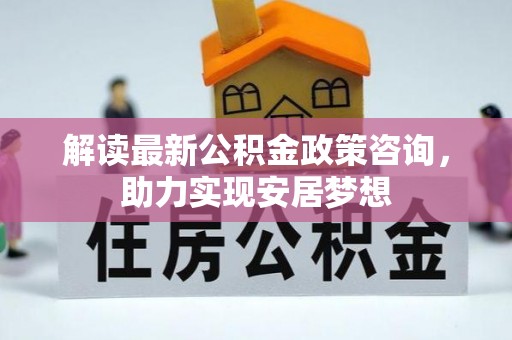 利州解读最新公积金政策咨询，助力实现安居梦想