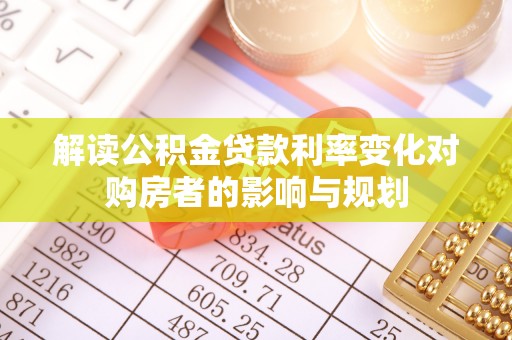 利州解读公积金贷款利率变化对购房者的影响与规划