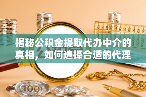 利州揭秘公积金提取代办中介的真相，如何选择合适的代理服务？