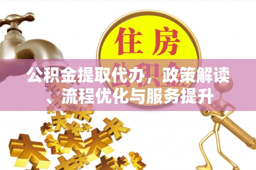利州公积金提取代办，政策解读、流程优化与服务提升