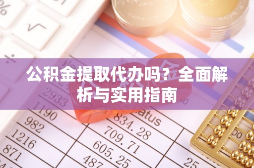 利州公积金提取代办吗？全面解析与实用指南