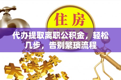 利州代办提取离职公积金，轻松几步，告别繁琐流程