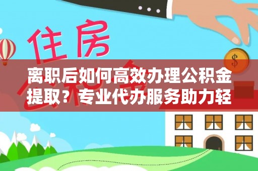 利州离职后如何高效办理公积金提取？专业代办服务助力轻松解决