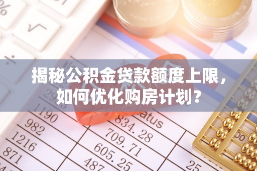 利州揭秘公积金贷款额度上限，如何优化购房计划？