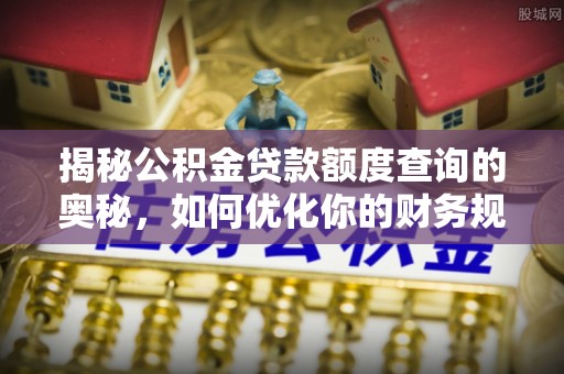 利州揭秘公积金贷款额度查询的奥秘，如何优化你的财务规划