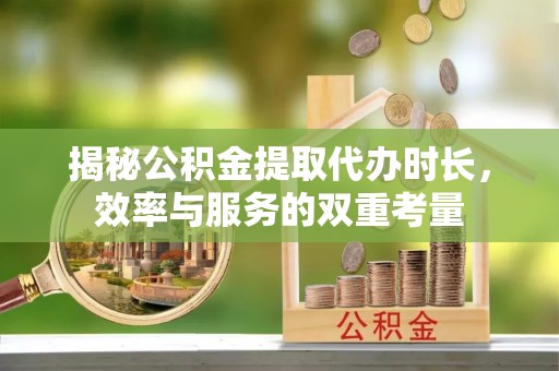 利州揭秘公积金提取代办时长，效率与服务的双重考量