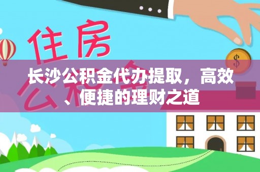 利州长沙公积金代办提取，高效、便捷的理财之道