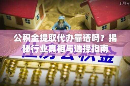 利州公积金提取代办靠谱吗？揭秘行业真相与选择指南