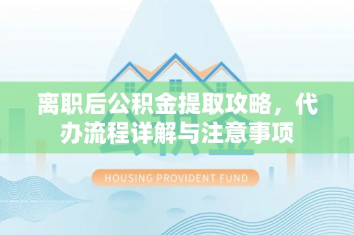 利州离职后公积金提取攻略，代办流程详解与注意事项