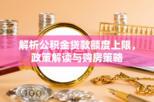 利州解析公积金贷款额度上限，政策解读与购房策略