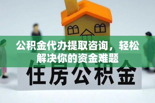 利州公积金代办提取咨询，轻松解决你的资金难题