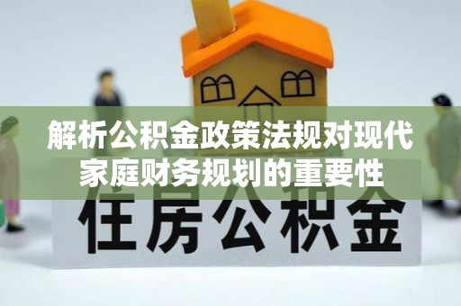 利州解析公积金政策法规对现代家庭财务规划的重要性