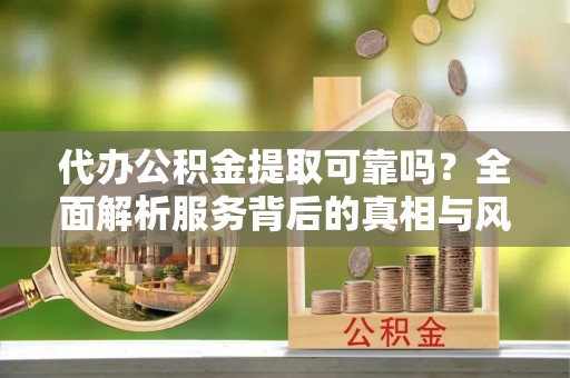 利州代办公积金提取可靠吗？全面解析服务背后的真相与风险