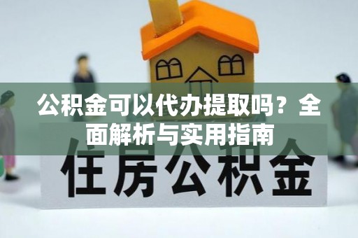 利州公积金可以代办提取吗？全面解析与实用指南