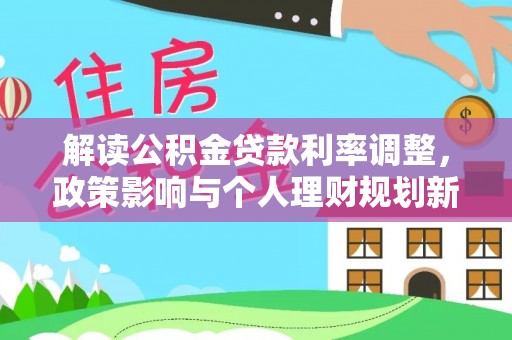 利州解读公积金贷款利率调整，政策影响与个人理财规划新思路