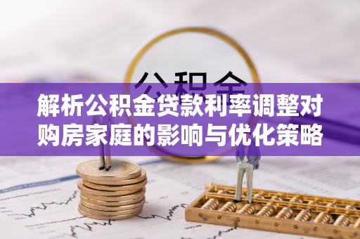 利州解析公积金贷款利率调整对购房家庭的影响与优化策略