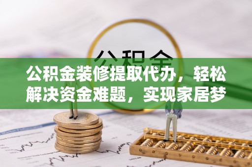 利州公积金装修提取代办，轻松解决资金难题，实现家居梦想