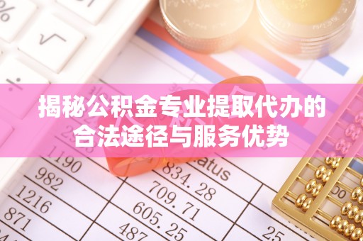 利州揭秘公积金专业提取代办的合法途径与服务优势