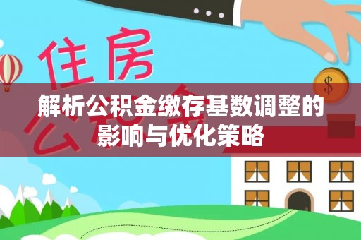利州解析公积金缴存基数调整的影响与优化策略