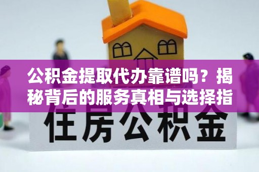 利州公积金提取代办靠谱吗？揭秘背后的服务真相与选择指南