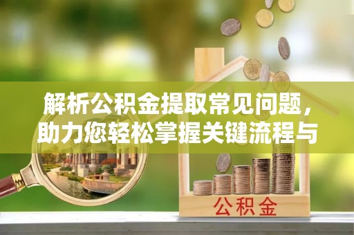 利州解析公积金提取常见问题，助力您轻松掌握关键流程与技巧