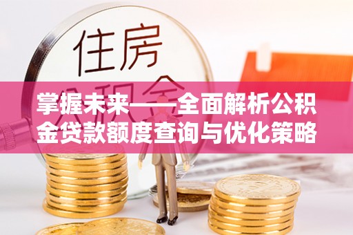利州掌握未来——全面解析公积金贷款额度查询与优化策略