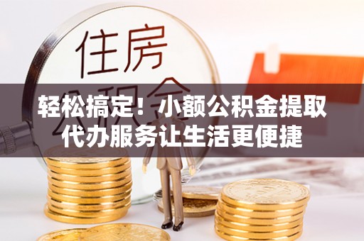 利州轻松搞定！小额公积金提取代办服务让生活更便捷
