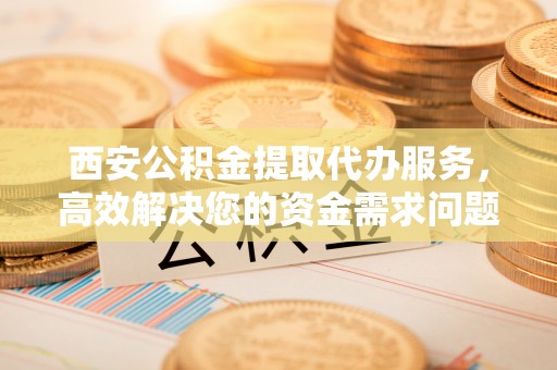 利州西安公积金提取代办服务，高效解决您的资金需求问题