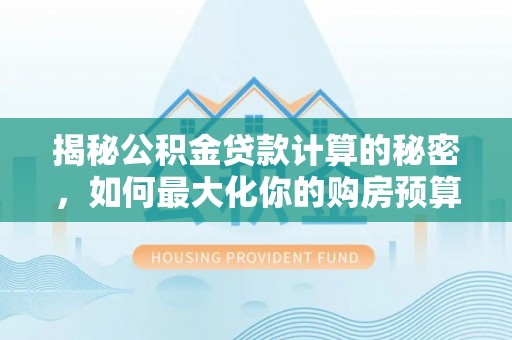 利州揭秘公积金贷款计算的秘密，如何最大化你的购房预算