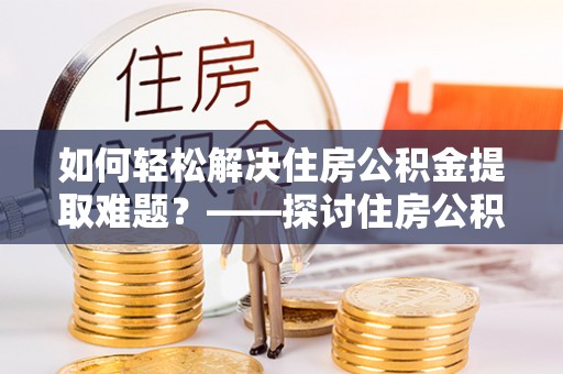 利州如何轻松解决住房公积金提取难题？——探讨住房公积金提取代办服务