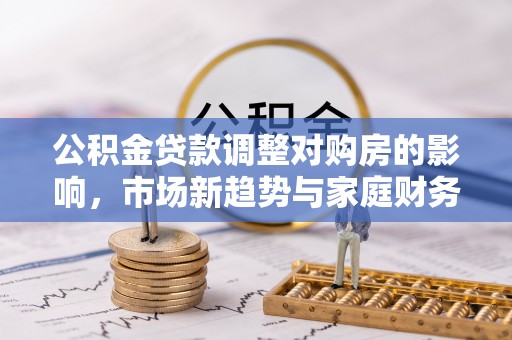 利州公积金贷款调整对购房的影响，市场新趋势与家庭财务规划