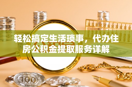利州轻松搞定生活琐事，代办住房公积金提取服务详解