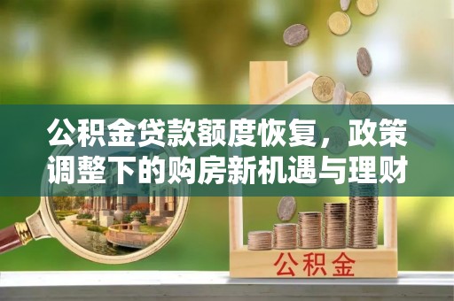利州公积金贷款额度恢复，政策调整下的购房新机遇与理财规划