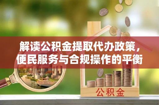 利州解读公积金提取代办政策，便民服务与合规操作的平衡之道