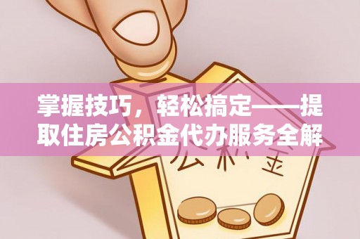 利州掌握技巧，轻松搞定——提取住房公积金代办服务全解析