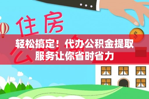 利州轻松搞定！代办公积金提取服务让你省时省力