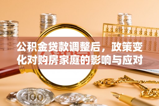 利州公积金贷款调整后，政策变化对购房家庭的影响与应对策略
