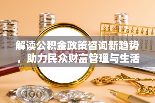 利州解读公积金政策咨询新趋势，助力民众财富管理与生活规划