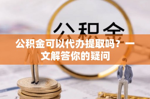 利州公积金可以代办提取吗？一文解答你的疑问
