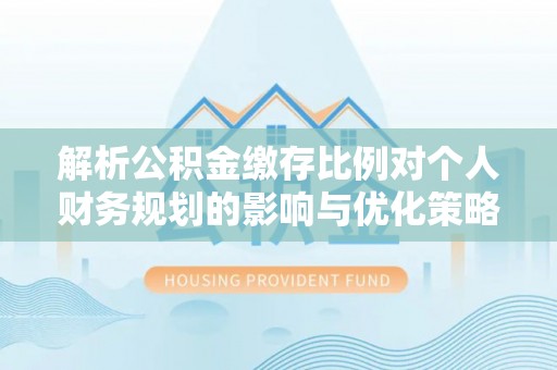 利州解析公积金缴存比例对个人财务规划的影响与优化策略