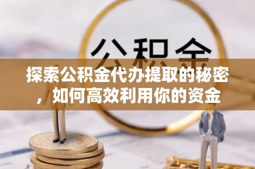 利州探索公积金代办提取的秘密，如何高效利用你的资金
